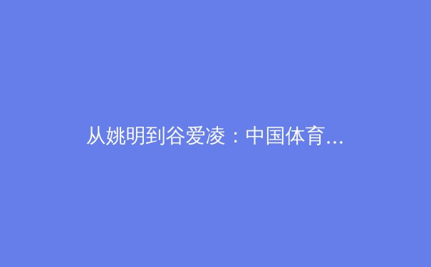 从姚明到谷爱凌：中国体育明星商业价值的嬗变与反思 - 2
