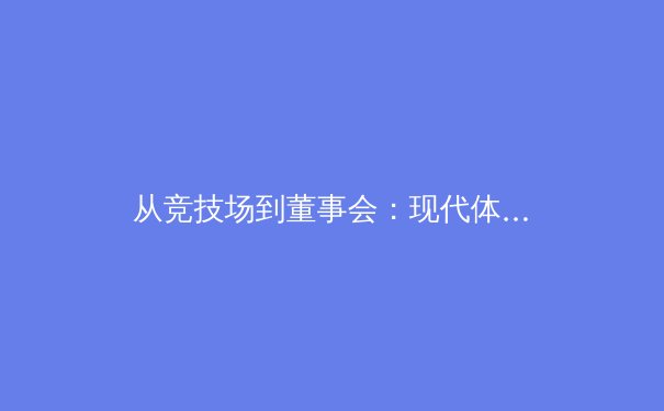 从竞技场到董事会：现代体育产业如何重塑全球商业版图 - 2