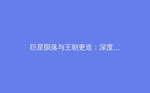 巨星陨落与王朝更迭：深度解析金州勇士队休赛期重建之路 - 2