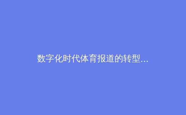 数字化时代体育报道的转型与伦理边界 - 4