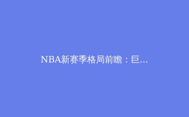 NBA新赛季格局前瞻：巨星西游引发联盟势力重塑 - 3