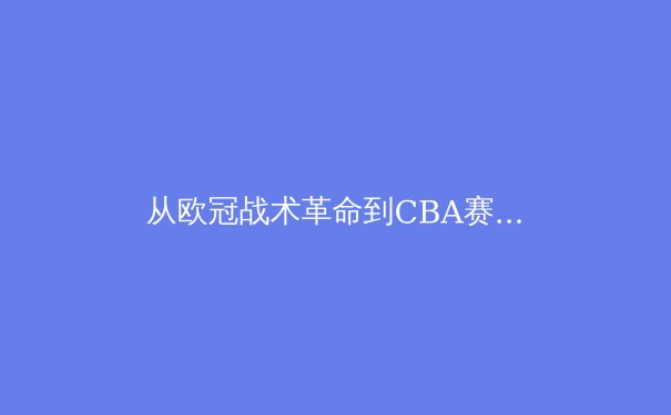从欧冠战术革命到CBA赛制变革：现代体育竞技的进化论