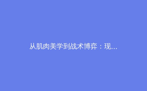 从肌肉美学到战术博弈：现代体育观赏性的多维进化 - 2