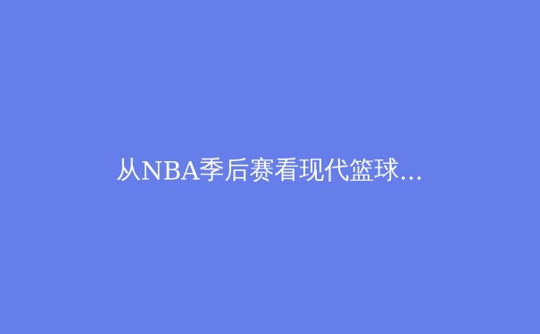 从NBA季后赛看现代篮球的战术演变：数据分析如何重塑比赛策略 - 4
