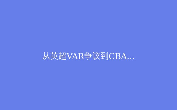 从英超VAR争议到CBA裁判报告：体育赛事公正性建设的全球困境与本土探索 - 2