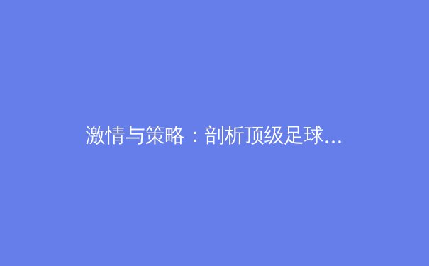 激情与策略：剖析顶级足球赛事中的战术变革与未来趋势 - 4