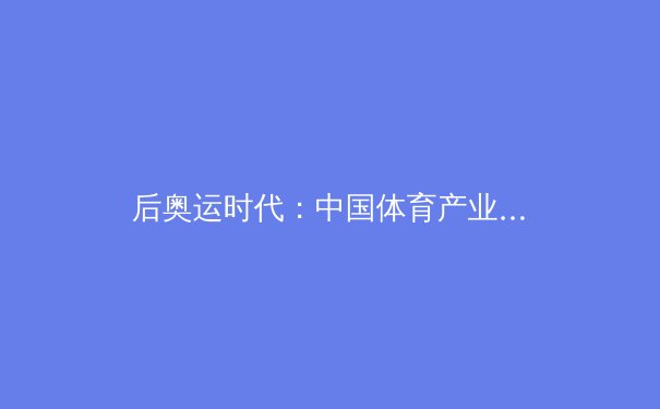 后奥运时代：中国体育产业转型与全民健身的深度联结 - 3