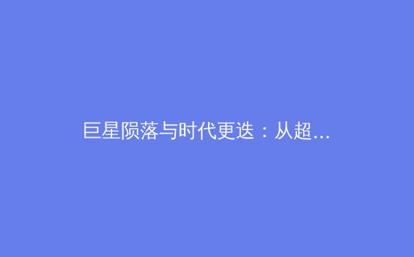 巨星陨落与时代更迭：从超级球队解体看现代职业体育的周期性阵痛 - 2